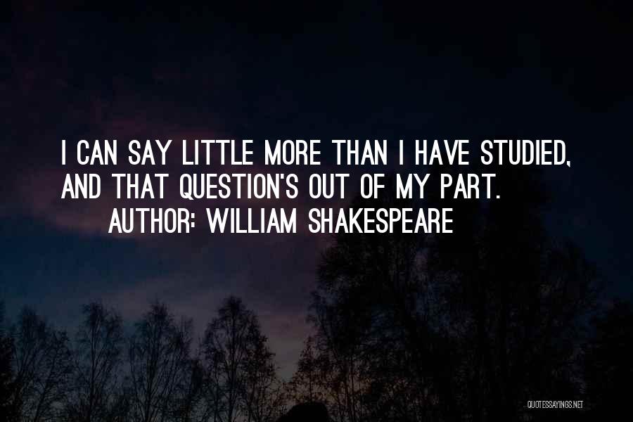 William Shakespeare Quotes: I Can Say Little More Than I Have Studied, And That Question's Out Of My Part.