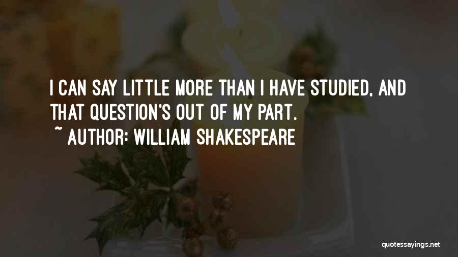 William Shakespeare Quotes: I Can Say Little More Than I Have Studied, And That Question's Out Of My Part.