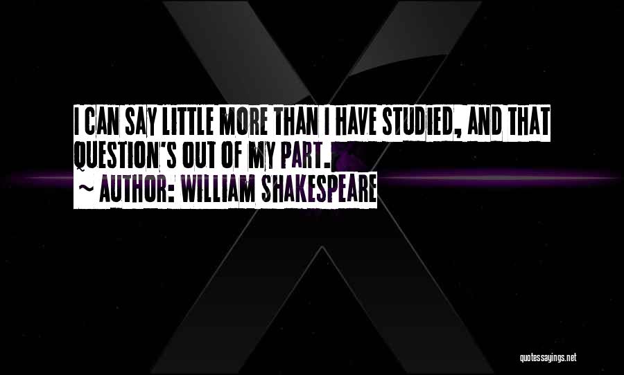 William Shakespeare Quotes: I Can Say Little More Than I Have Studied, And That Question's Out Of My Part.