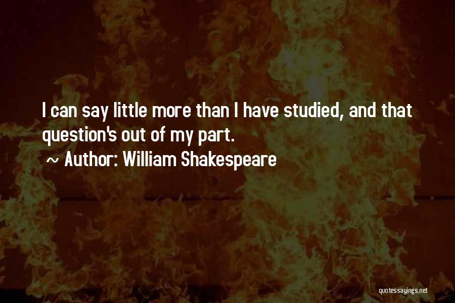 William Shakespeare Quotes: I Can Say Little More Than I Have Studied, And That Question's Out Of My Part.