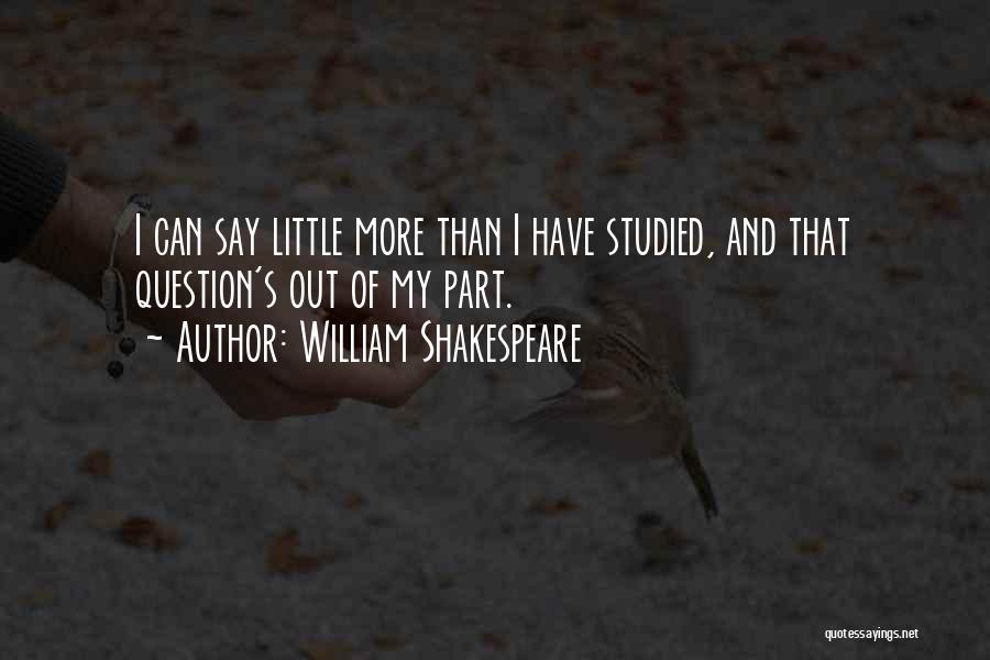 William Shakespeare Quotes: I Can Say Little More Than I Have Studied, And That Question's Out Of My Part.