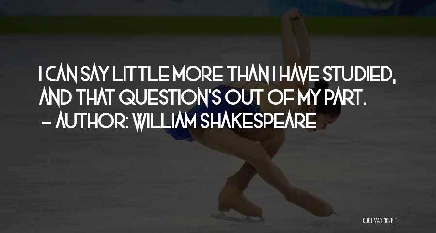 William Shakespeare Quotes: I Can Say Little More Than I Have Studied, And That Question's Out Of My Part.