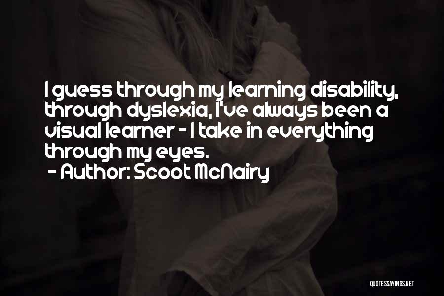 Scoot McNairy Quotes: I Guess Through My Learning Disability, Through Dyslexia, I've Always Been A Visual Learner - I Take In Everything Through