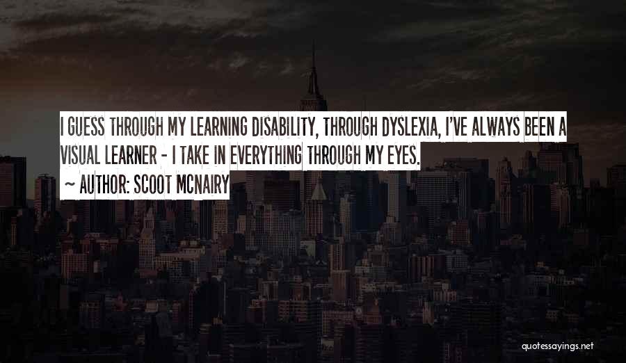 Scoot McNairy Quotes: I Guess Through My Learning Disability, Through Dyslexia, I've Always Been A Visual Learner - I Take In Everything Through