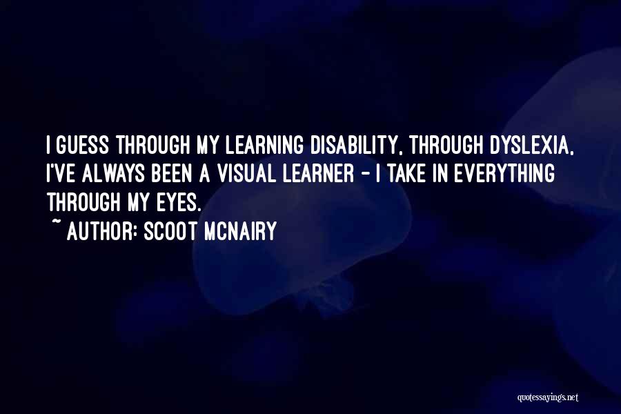 Scoot McNairy Quotes: I Guess Through My Learning Disability, Through Dyslexia, I've Always Been A Visual Learner - I Take In Everything Through