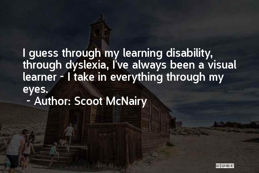 Scoot McNairy Quotes: I Guess Through My Learning Disability, Through Dyslexia, I've Always Been A Visual Learner - I Take In Everything Through