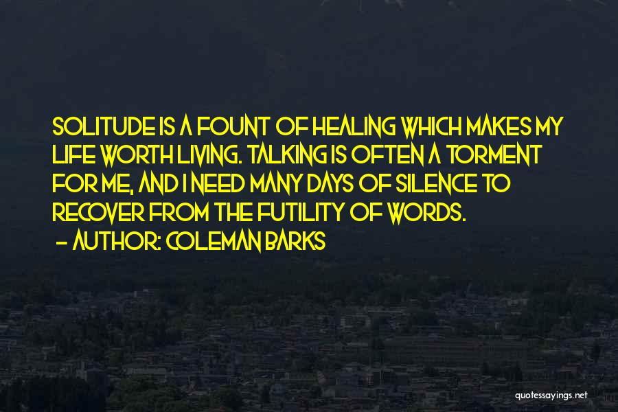 Coleman Barks Quotes: Solitude Is A Fount Of Healing Which Makes My Life Worth Living. Talking Is Often A Torment For Me, And