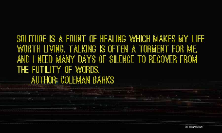 Coleman Barks Quotes: Solitude Is A Fount Of Healing Which Makes My Life Worth Living. Talking Is Often A Torment For Me, And