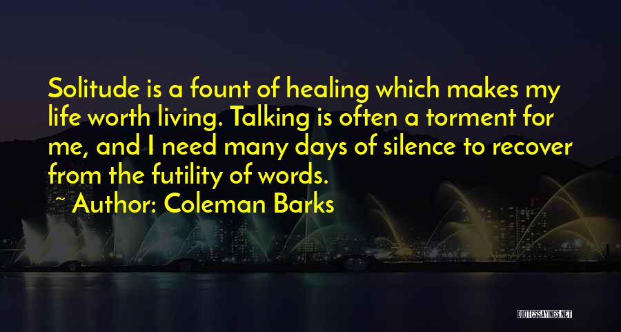 Coleman Barks Quotes: Solitude Is A Fount Of Healing Which Makes My Life Worth Living. Talking Is Often A Torment For Me, And