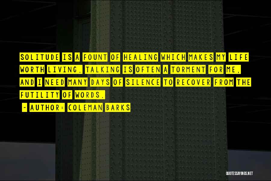 Coleman Barks Quotes: Solitude Is A Fount Of Healing Which Makes My Life Worth Living. Talking Is Often A Torment For Me, And