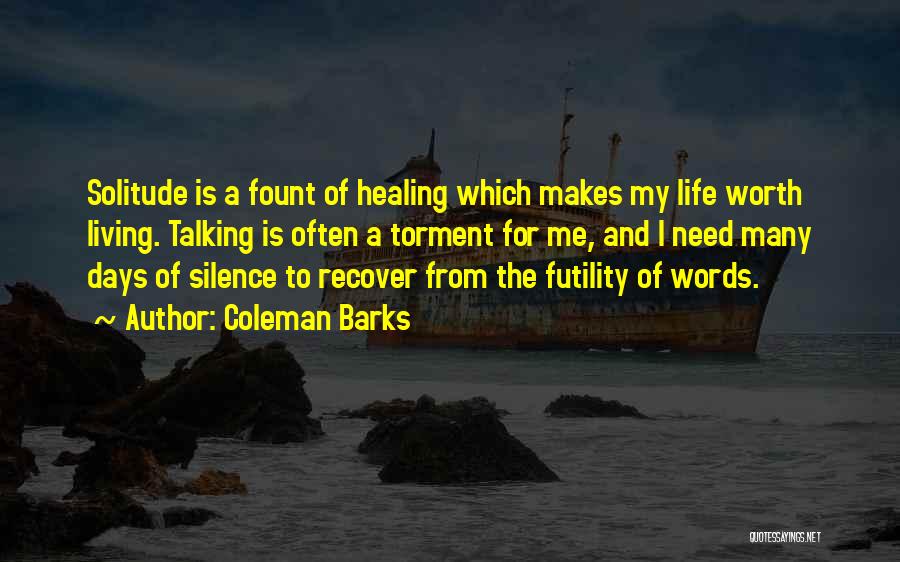 Coleman Barks Quotes: Solitude Is A Fount Of Healing Which Makes My Life Worth Living. Talking Is Often A Torment For Me, And