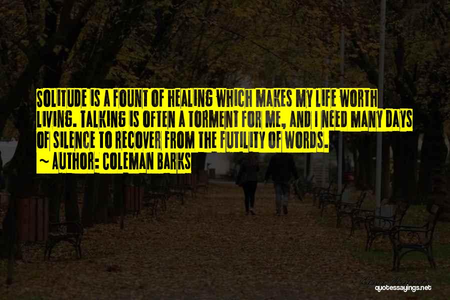 Coleman Barks Quotes: Solitude Is A Fount Of Healing Which Makes My Life Worth Living. Talking Is Often A Torment For Me, And