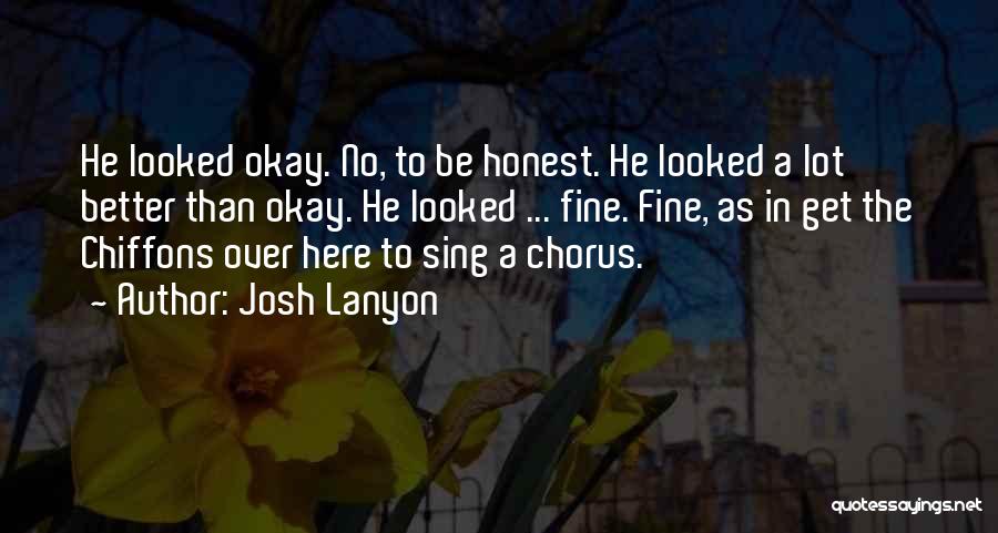 Josh Lanyon Quotes: He Looked Okay. No, To Be Honest. He Looked A Lot Better Than Okay. He Looked ... Fine. Fine, As