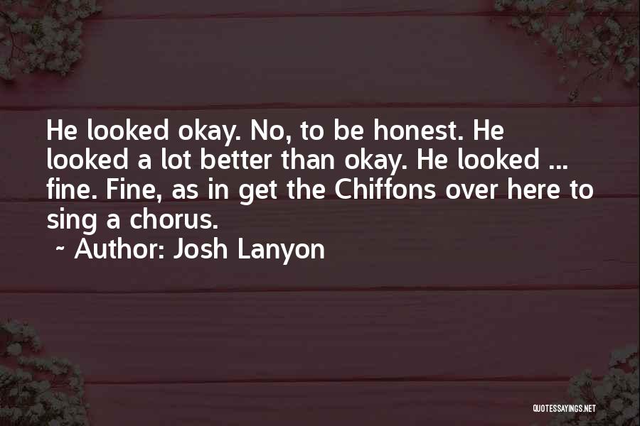 Josh Lanyon Quotes: He Looked Okay. No, To Be Honest. He Looked A Lot Better Than Okay. He Looked ... Fine. Fine, As