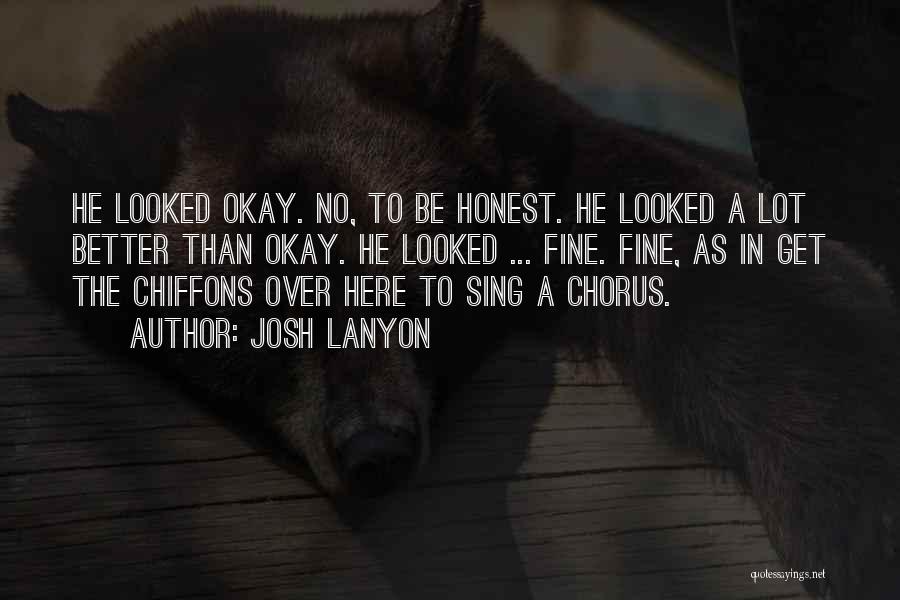 Josh Lanyon Quotes: He Looked Okay. No, To Be Honest. He Looked A Lot Better Than Okay. He Looked ... Fine. Fine, As