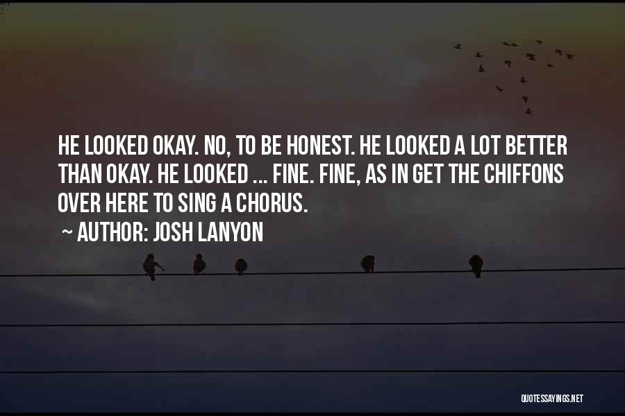Josh Lanyon Quotes: He Looked Okay. No, To Be Honest. He Looked A Lot Better Than Okay. He Looked ... Fine. Fine, As