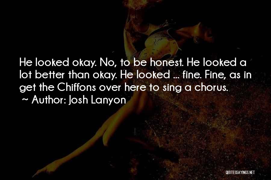 Josh Lanyon Quotes: He Looked Okay. No, To Be Honest. He Looked A Lot Better Than Okay. He Looked ... Fine. Fine, As