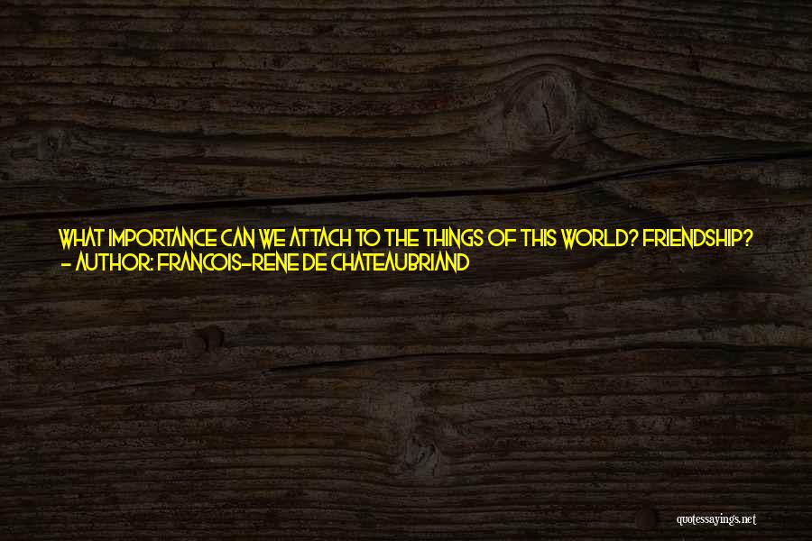 Francois-Rene De Chateaubriand Quotes: What Importance Can We Attach To The Things Of This World? Friendship? It Disappears When The One Who Is Liked