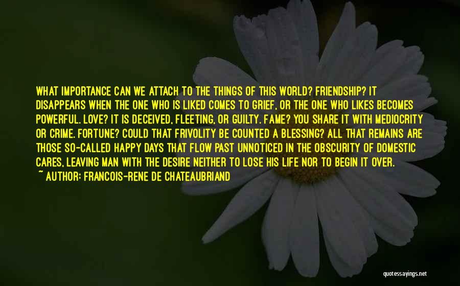 Francois-Rene De Chateaubriand Quotes: What Importance Can We Attach To The Things Of This World? Friendship? It Disappears When The One Who Is Liked