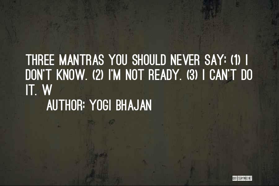 Yogi Bhajan Quotes: Three Mantras You Should Never Say: (1) I Don't Know. (2) I'm Not Ready. (3) I Can't Do It. W