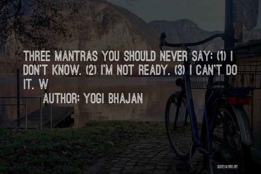 Yogi Bhajan Quotes: Three Mantras You Should Never Say: (1) I Don't Know. (2) I'm Not Ready. (3) I Can't Do It. W