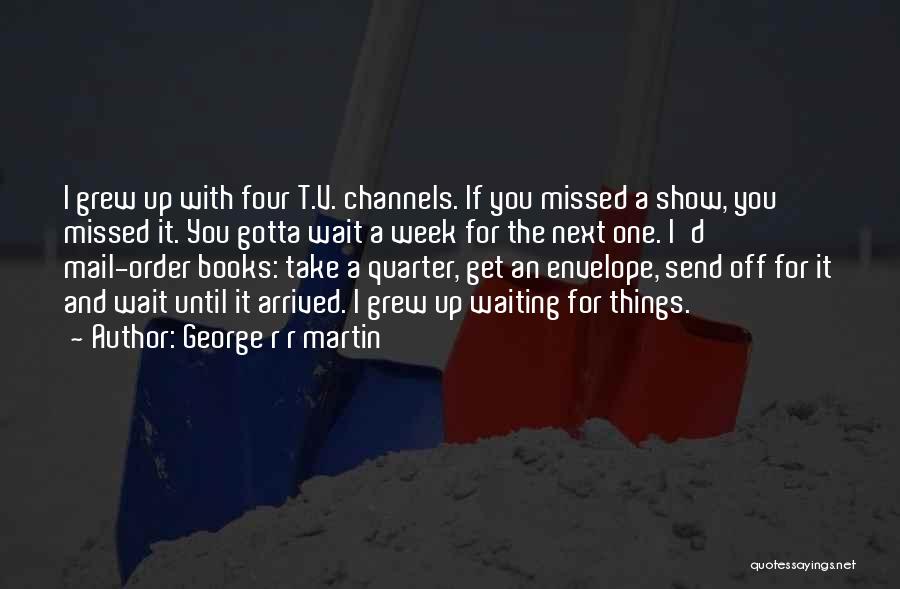 George R R Martin Quotes: I Grew Up With Four T.v. Channels. If You Missed A Show, You Missed It. You Gotta Wait A Week