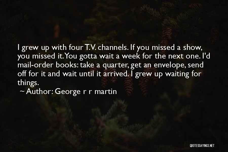 George R R Martin Quotes: I Grew Up With Four T.v. Channels. If You Missed A Show, You Missed It. You Gotta Wait A Week