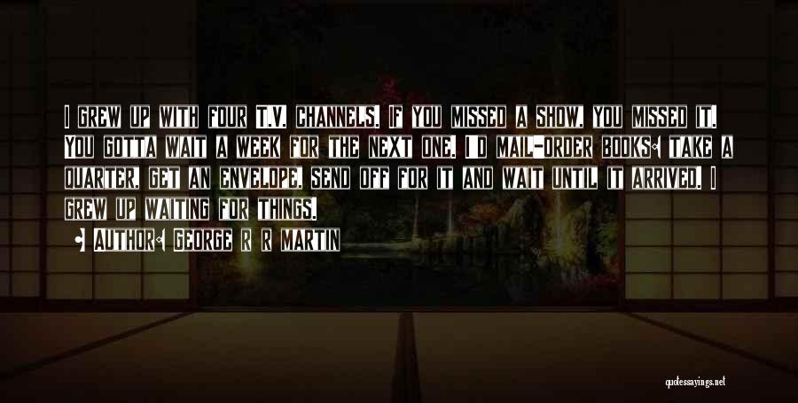 George R R Martin Quotes: I Grew Up With Four T.v. Channels. If You Missed A Show, You Missed It. You Gotta Wait A Week