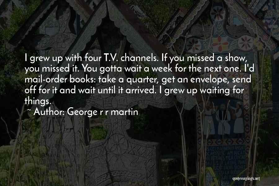George R R Martin Quotes: I Grew Up With Four T.v. Channels. If You Missed A Show, You Missed It. You Gotta Wait A Week