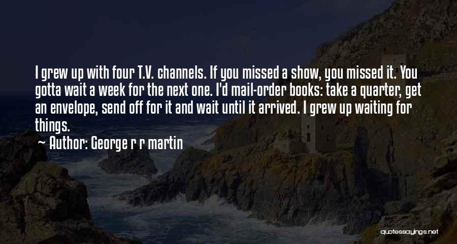 George R R Martin Quotes: I Grew Up With Four T.v. Channels. If You Missed A Show, You Missed It. You Gotta Wait A Week