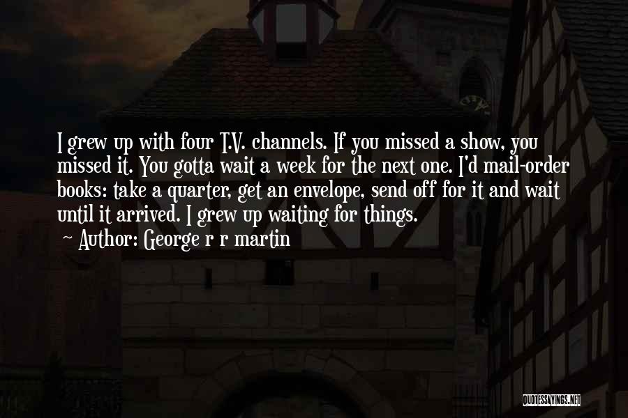 George R R Martin Quotes: I Grew Up With Four T.v. Channels. If You Missed A Show, You Missed It. You Gotta Wait A Week