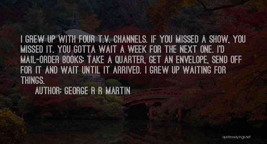 George R R Martin Quotes: I Grew Up With Four T.v. Channels. If You Missed A Show, You Missed It. You Gotta Wait A Week