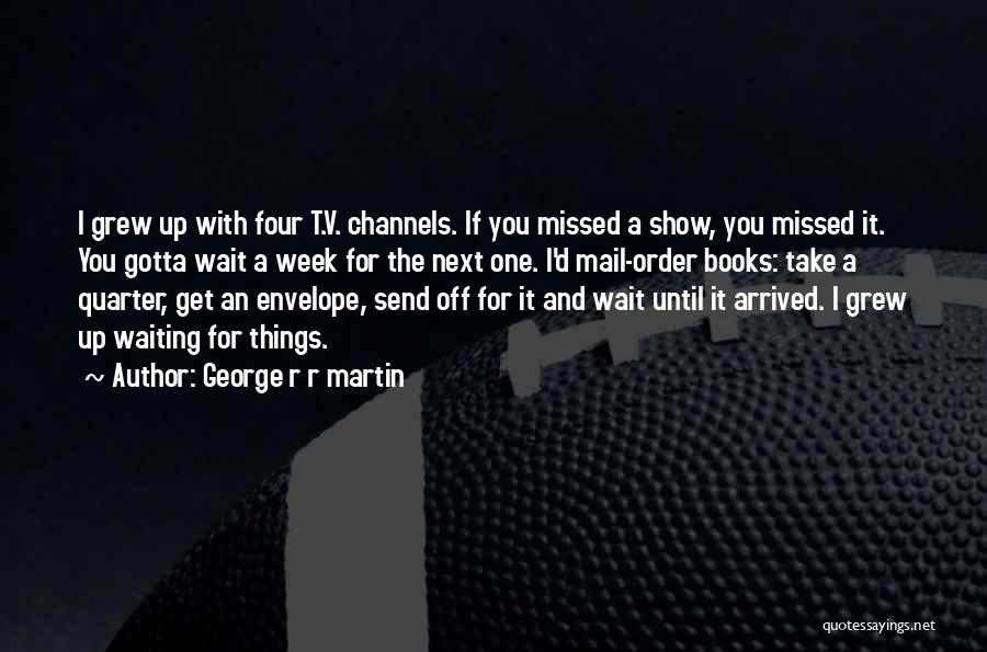 George R R Martin Quotes: I Grew Up With Four T.v. Channels. If You Missed A Show, You Missed It. You Gotta Wait A Week