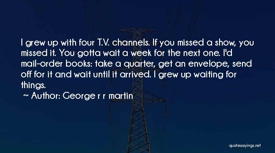 George R R Martin Quotes: I Grew Up With Four T.v. Channels. If You Missed A Show, You Missed It. You Gotta Wait A Week