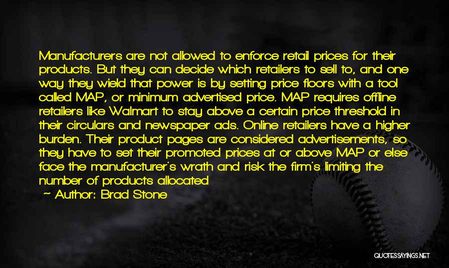 Brad Stone Quotes: Manufacturers Are Not Allowed To Enforce Retail Prices For Their Products. But They Can Decide Which Retailers To Sell To,