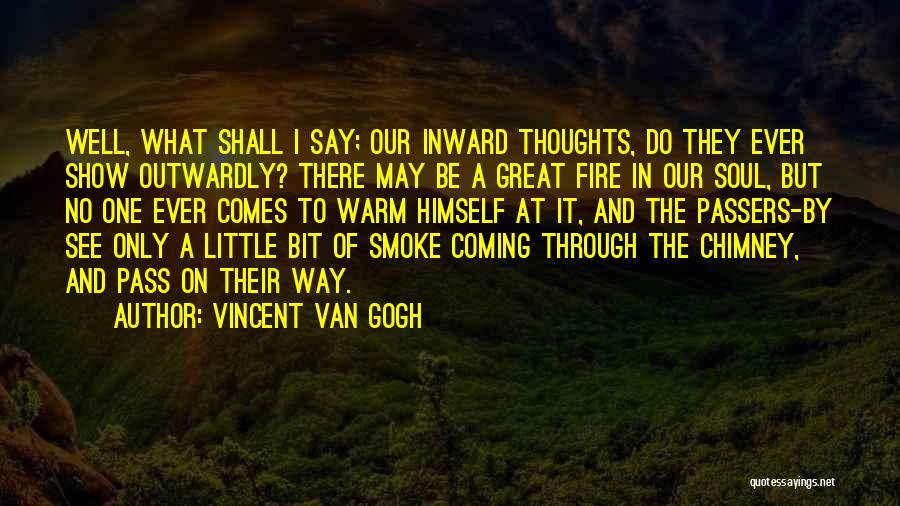 Vincent Van Gogh Quotes: Well, What Shall I Say; Our Inward Thoughts, Do They Ever Show Outwardly? There May Be A Great Fire In