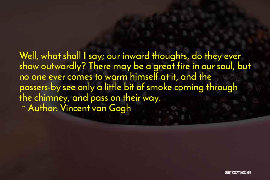 Vincent Van Gogh Quotes: Well, What Shall I Say; Our Inward Thoughts, Do They Ever Show Outwardly? There May Be A Great Fire In