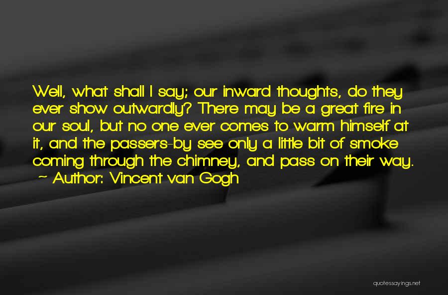 Vincent Van Gogh Quotes: Well, What Shall I Say; Our Inward Thoughts, Do They Ever Show Outwardly? There May Be A Great Fire In