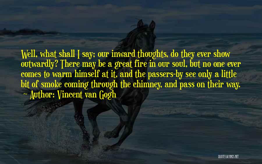 Vincent Van Gogh Quotes: Well, What Shall I Say; Our Inward Thoughts, Do They Ever Show Outwardly? There May Be A Great Fire In