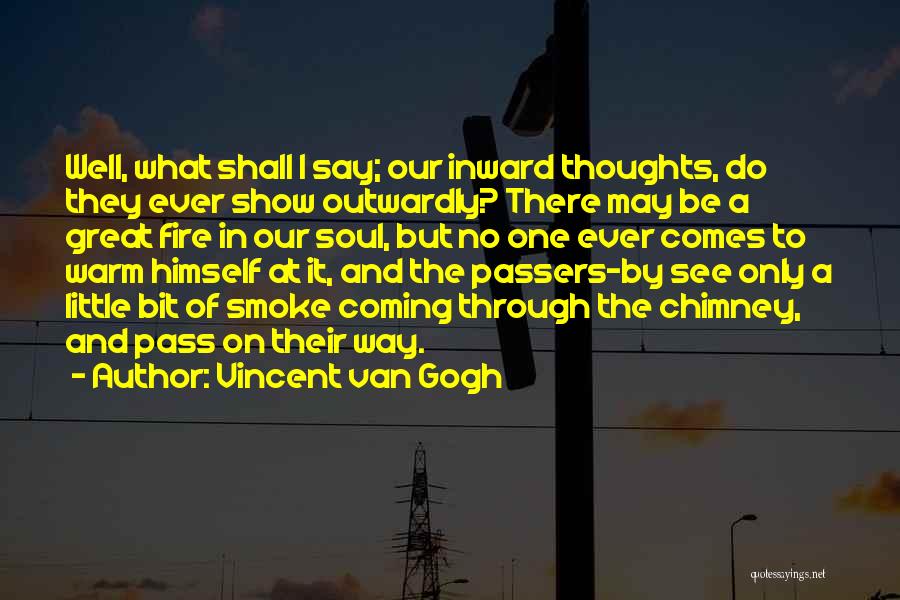 Vincent Van Gogh Quotes: Well, What Shall I Say; Our Inward Thoughts, Do They Ever Show Outwardly? There May Be A Great Fire In