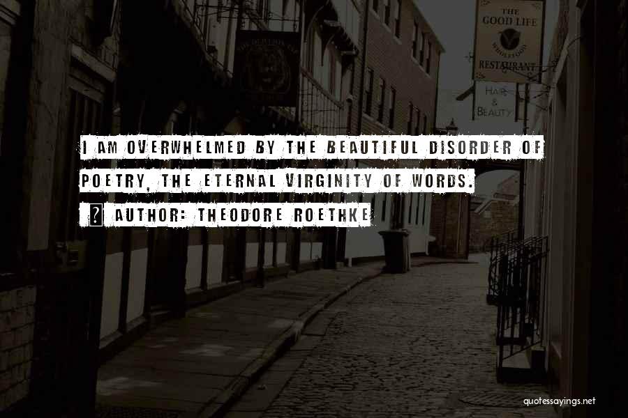 Theodore Roethke Quotes: I Am Overwhelmed By The Beautiful Disorder Of Poetry, The Eternal Virginity Of Words.