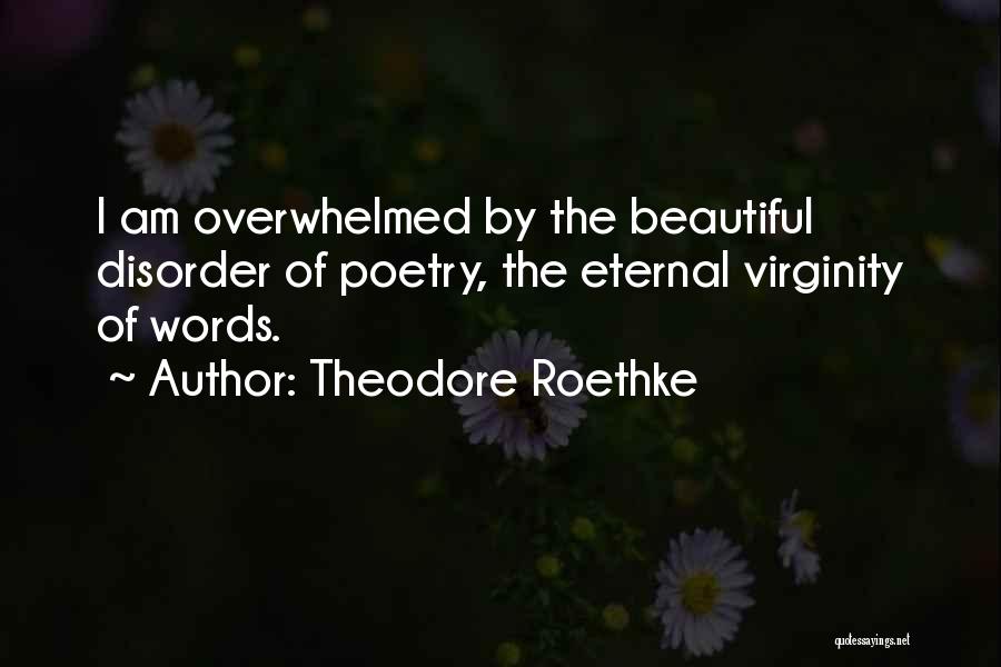 Theodore Roethke Quotes: I Am Overwhelmed By The Beautiful Disorder Of Poetry, The Eternal Virginity Of Words.