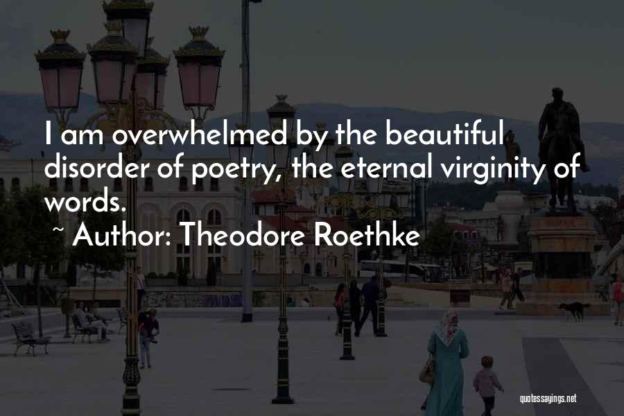 Theodore Roethke Quotes: I Am Overwhelmed By The Beautiful Disorder Of Poetry, The Eternal Virginity Of Words.