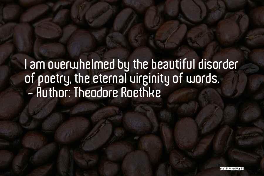 Theodore Roethke Quotes: I Am Overwhelmed By The Beautiful Disorder Of Poetry, The Eternal Virginity Of Words.