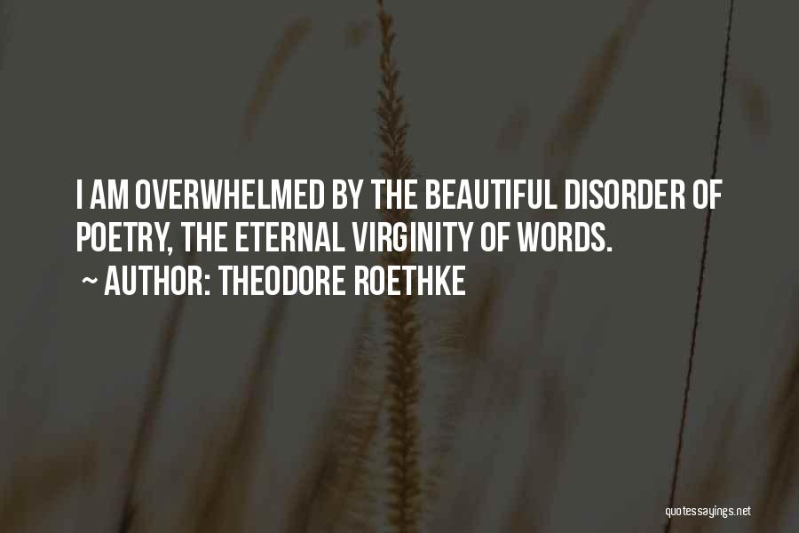 Theodore Roethke Quotes: I Am Overwhelmed By The Beautiful Disorder Of Poetry, The Eternal Virginity Of Words.