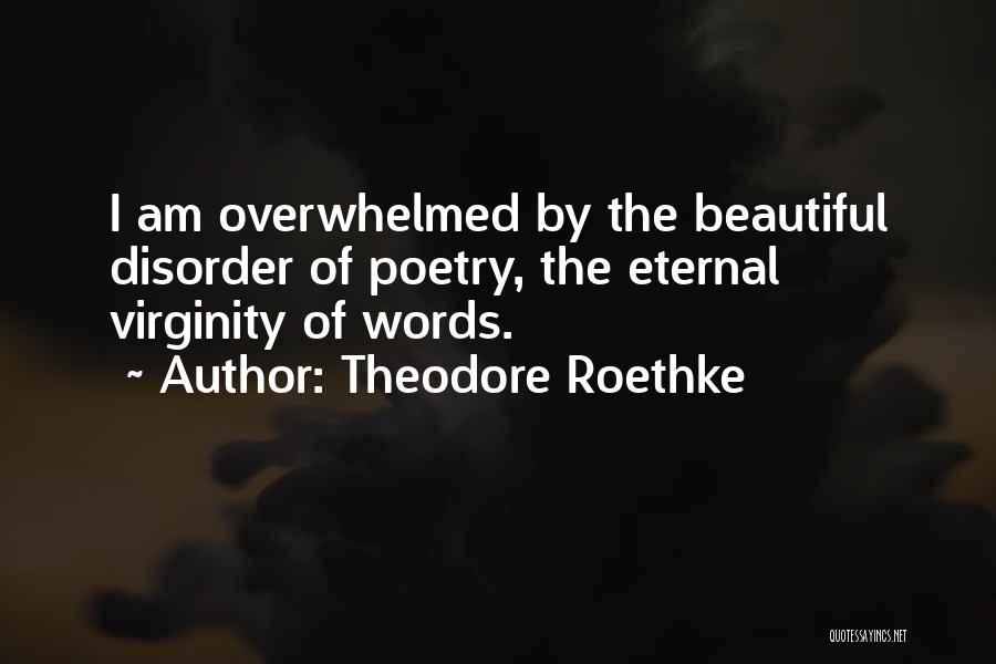 Theodore Roethke Quotes: I Am Overwhelmed By The Beautiful Disorder Of Poetry, The Eternal Virginity Of Words.