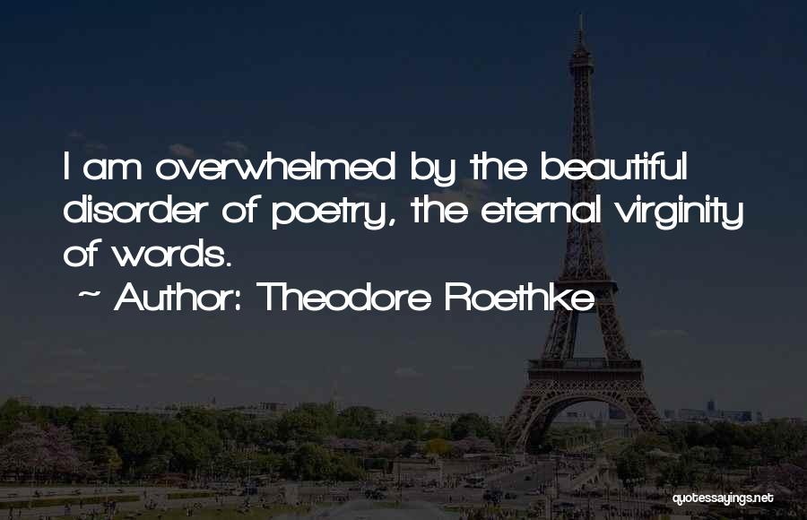 Theodore Roethke Quotes: I Am Overwhelmed By The Beautiful Disorder Of Poetry, The Eternal Virginity Of Words.