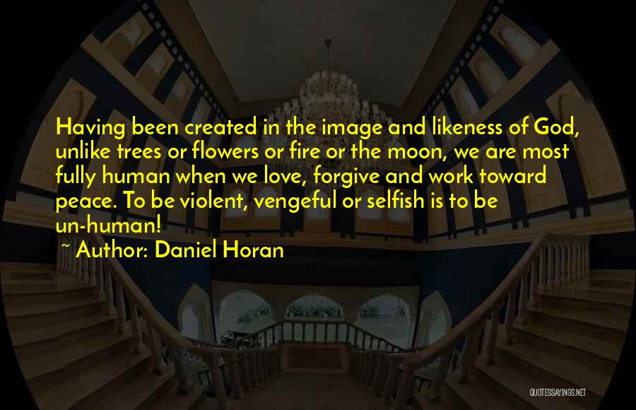 Daniel Horan Quotes: Having Been Created In The Image And Likeness Of God, Unlike Trees Or Flowers Or Fire Or The Moon, We