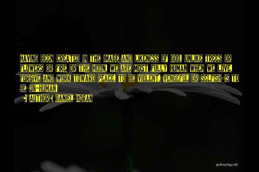 Daniel Horan Quotes: Having Been Created In The Image And Likeness Of God, Unlike Trees Or Flowers Or Fire Or The Moon, We