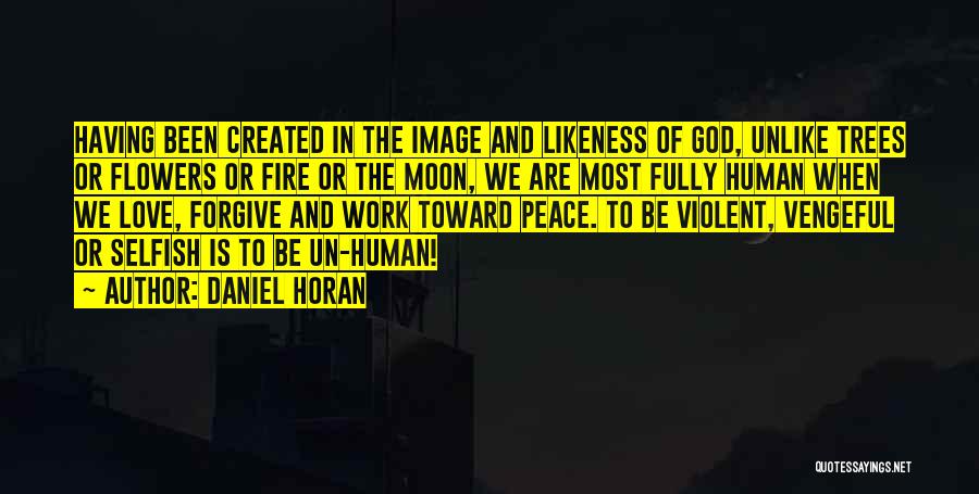 Daniel Horan Quotes: Having Been Created In The Image And Likeness Of God, Unlike Trees Or Flowers Or Fire Or The Moon, We